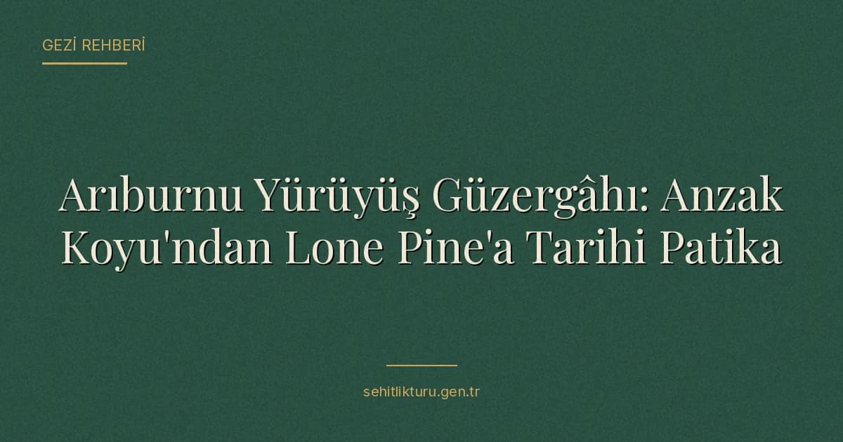 Arıburnu Yürüyüş Güzergâhı: Anzak Koyu'ndan Lone Pine'a Tarihi Patika