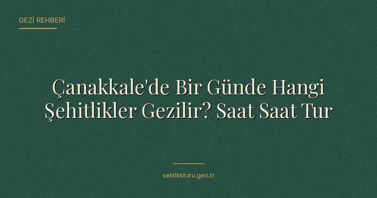 Çanakkale'de Bir Günde Hangi Şehitlikler Gezilir? Saat Saat Tur