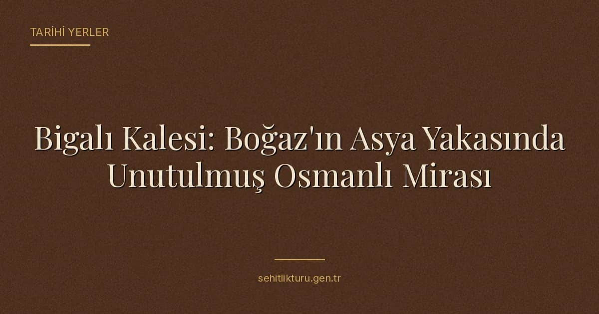 Bigalı Kalesi: Boğaz'ın Asya Yakasında Unutulmuş Osmanlı Mirası