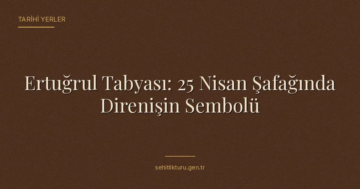 Ertuğrul Tabyası: 25 Nisan Şafağında Direnişin Sembolü