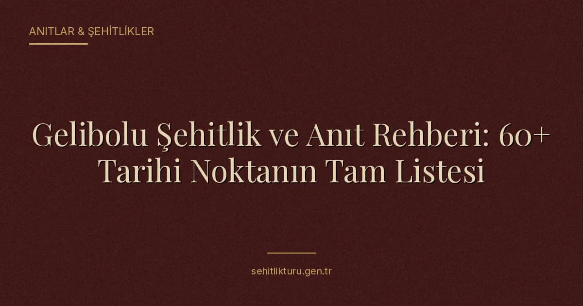 Gelibolu Şehitlik ve Anıt Rehberi: 60+ Tarihi Noktanın Tam Listesi